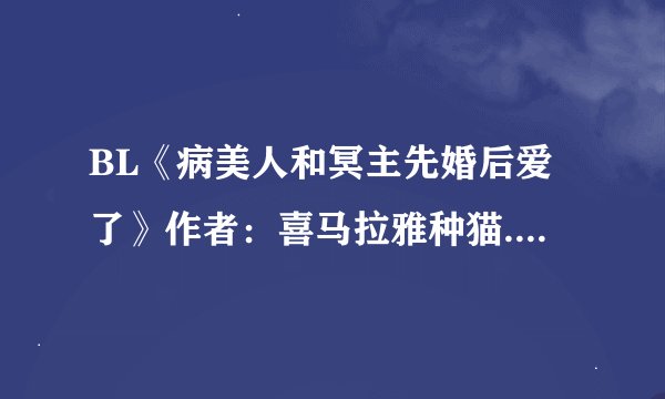 BL《病美人和冥主先婚后爱了》作者：喜马拉雅种猫.txt最新章节/全集txt免费下载