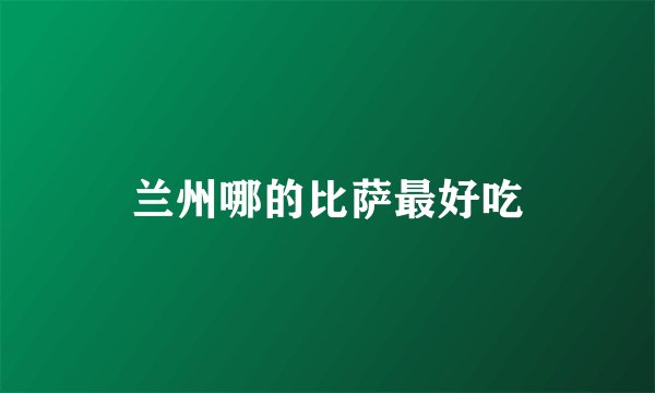 兰州哪的比萨最好吃