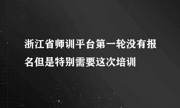 浙江省师训平台第一轮没有报名但是特别需要这次培训