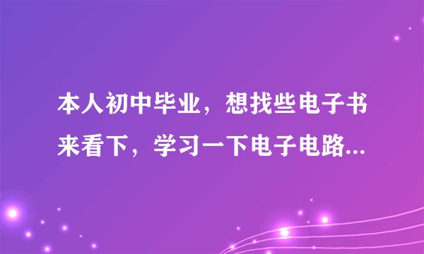 本人初中毕业，想找些电子书来看下，学习一下电子电路.但我看了一本叫[从零开始学电子元器件识别与检测