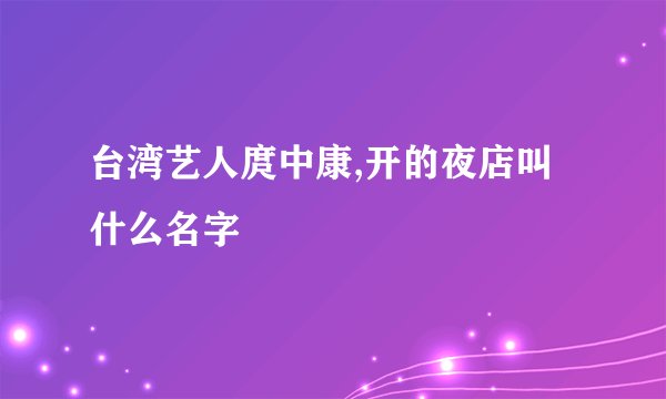 台湾艺人庹中康,开的夜店叫什么名字