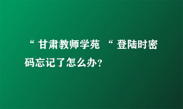 “ 甘肃教师学苑 “ 登陆时密码忘记了怎么办？