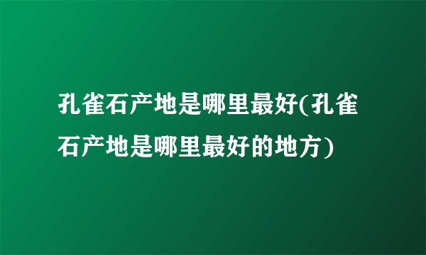 孔雀石产地是哪里最好(孔雀石产地是哪里最好的地方)