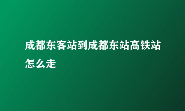 成都东客站到成都东站高铁站怎么走