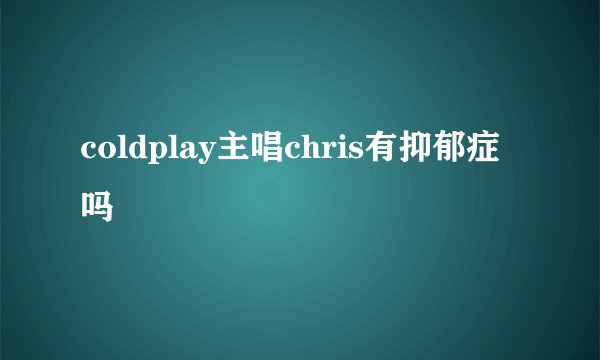 coldplay主唱chris有抑郁症吗