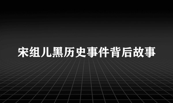 宋组儿黑历史事件背后故事
