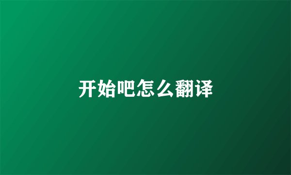 开始吧怎么翻译