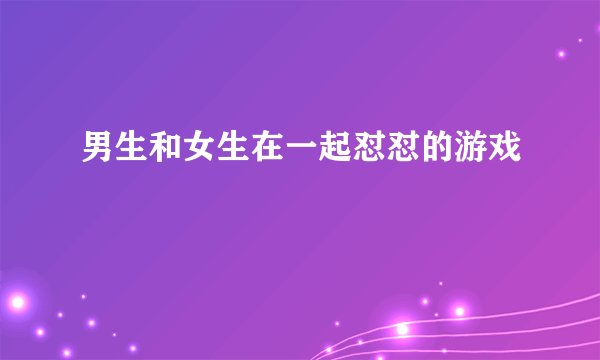 男生和女生在一起怼怼的游戏