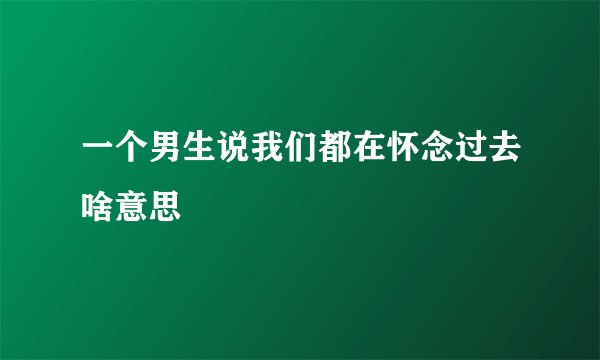 一个男生说我们都在怀念过去啥意思