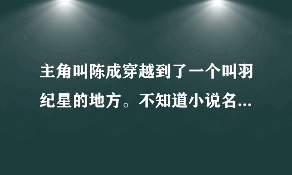 主角叫陈成穿越到了一个叫羽纪星的地方。不知道小说名字叫什么,帮忙回答,谢啦!