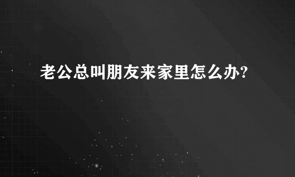 老公总叫朋友来家里怎么办?