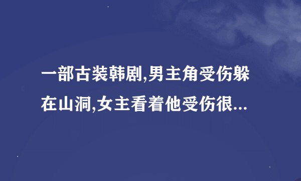 一部古装韩剧,男主角受伤躲在山洞,女主看着他受伤很着急，但是好像又也在着急别的事情