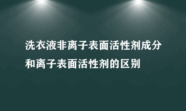 洗衣液非离子表面活性剂成分和离子表面活性剂的区别