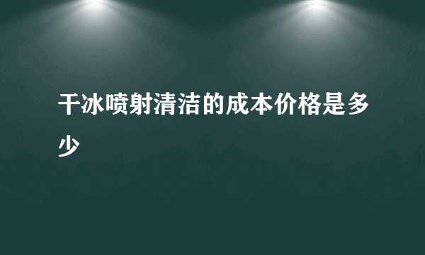 干冰喷射清洁的成本价格是多少