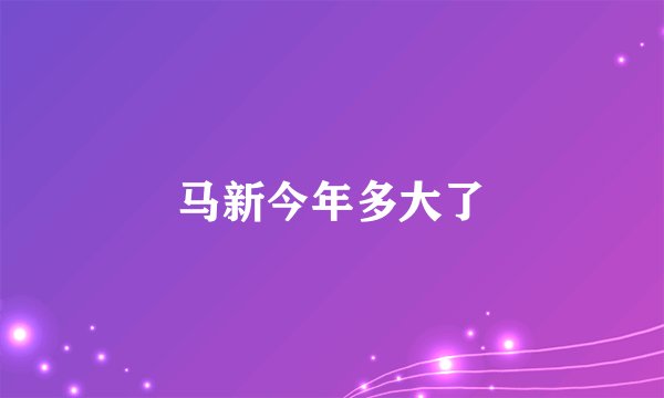 马新今年多大了