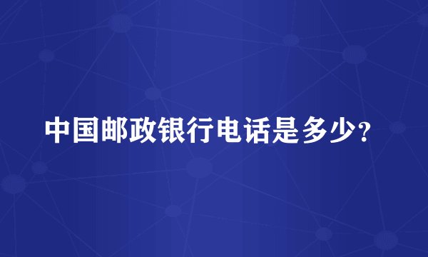 中国邮政银行电话是多少？