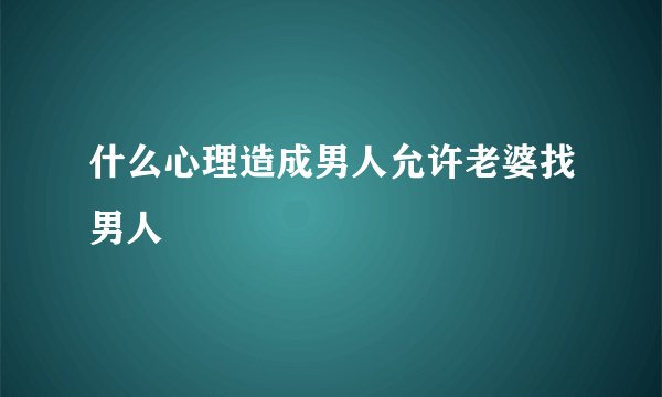 什么心理造成男人允许老婆找男人