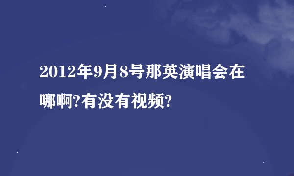 2012年9月8号那英演唱会在哪啊?有没有视频?
