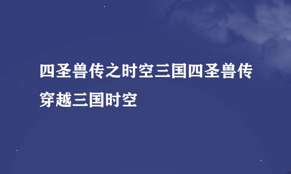 四圣兽传之时空三国四圣兽传穿越三国时空