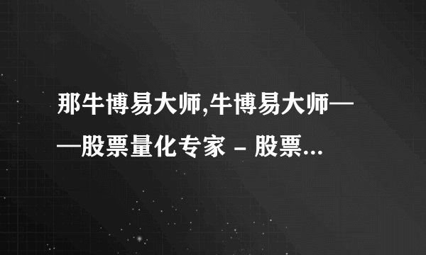 那牛博易大师,牛博易大师——股票量化专家 - 股票量化专家——牛博易大师