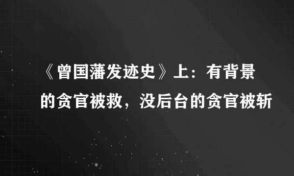《曾国藩发迹史》上：有背景的贪官被救，没后台的贪官被斩