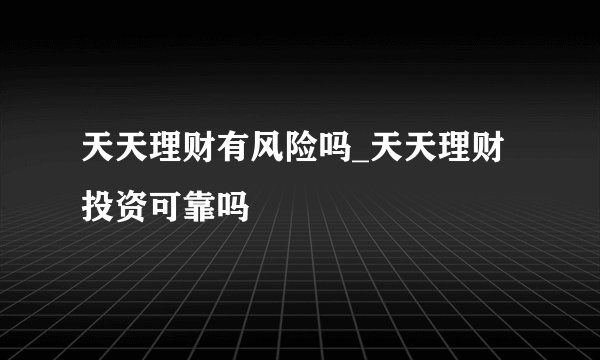 天天理财有风险吗_天天理财投资可靠吗