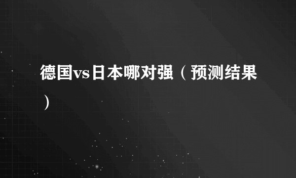 德国vs日本哪对强（预测结果）