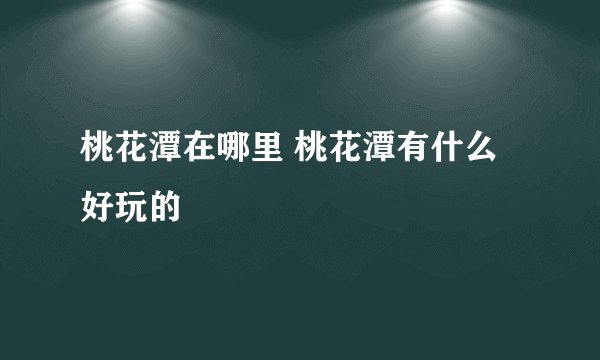 桃花潭在哪里 桃花潭有什么好玩的