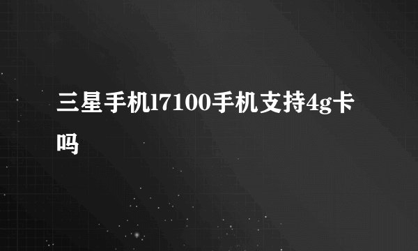 三星手机l7100手机支持4g卡吗