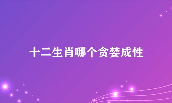 十二生肖哪个贪婪成性