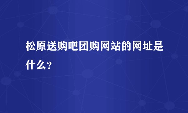 松原送购吧团购网站的网址是什么？
