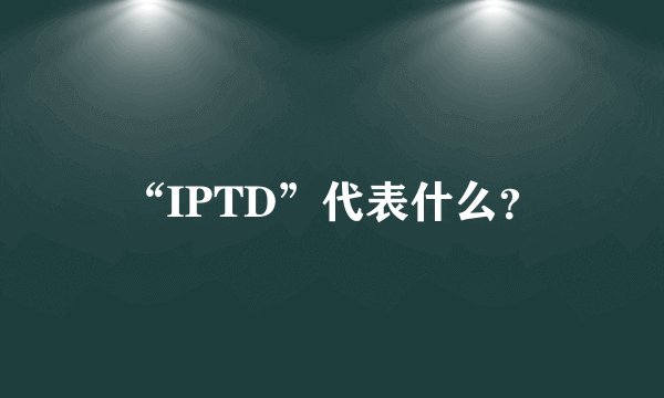 “IPTD”代表什么？