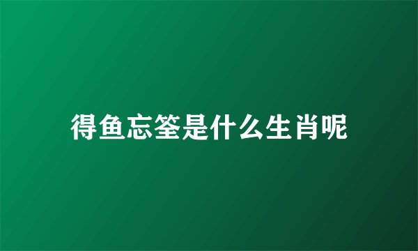 得鱼忘筌是什么生肖呢