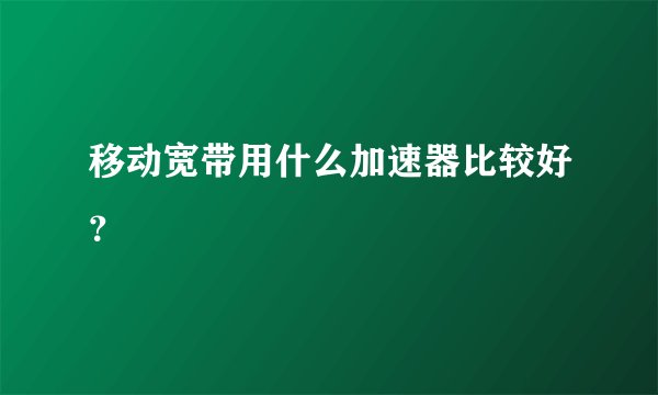 移动宽带用什么加速器比较好？