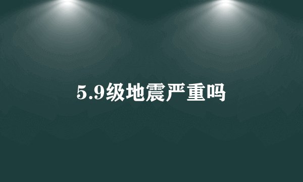 5.9级地震严重吗