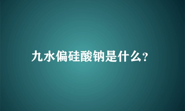 九水偏硅酸钠是什么？