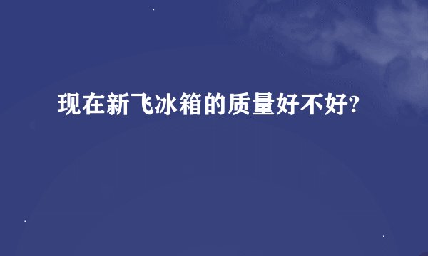 现在新飞冰箱的质量好不好?