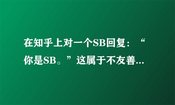 在知乎上对一个SB回复:“你是SB。”这属于不友善的骂人行为,还是陈述客观事实?
