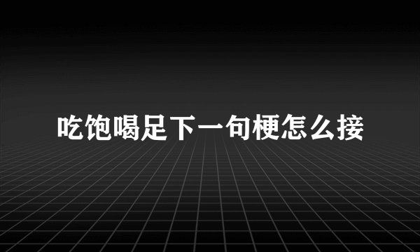 吃饱喝足下一句梗怎么接