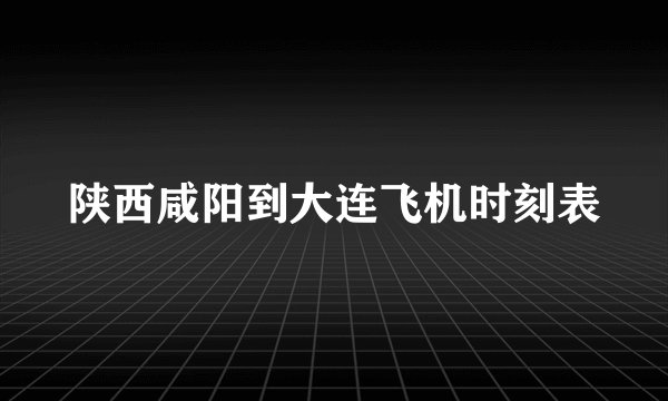 陕西咸阳到大连飞机时刻表