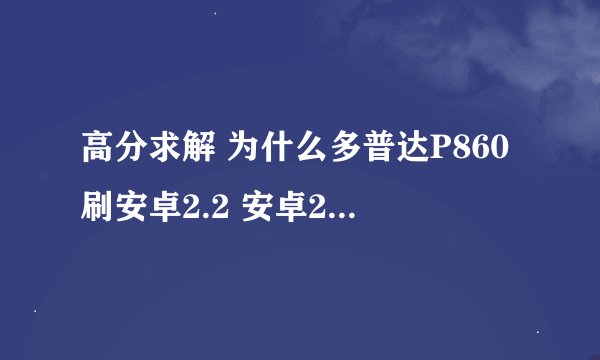 高分求解 为什么多普达P860刷安卓2.2 安卓2.1和WM6.5后相机都无法使用，打电话无声.