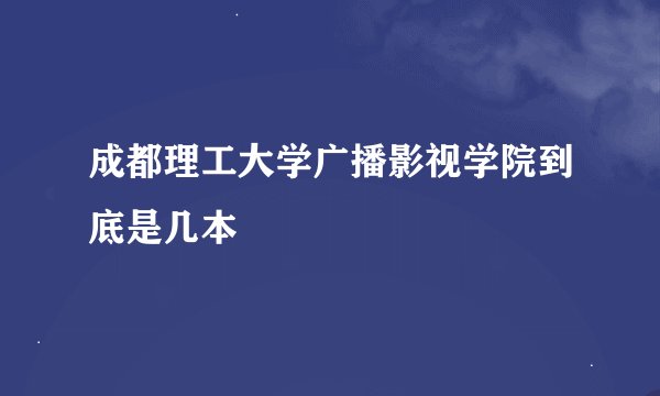 成都理工大学广播影视学院到底是几本