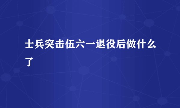 士兵突击伍六一退役后做什么了