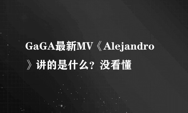 GaGA最新MV《Alejandro》讲的是什么？没看懂