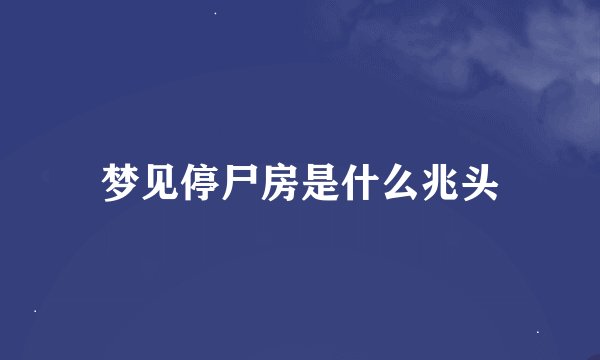 梦见停尸房是什么兆头