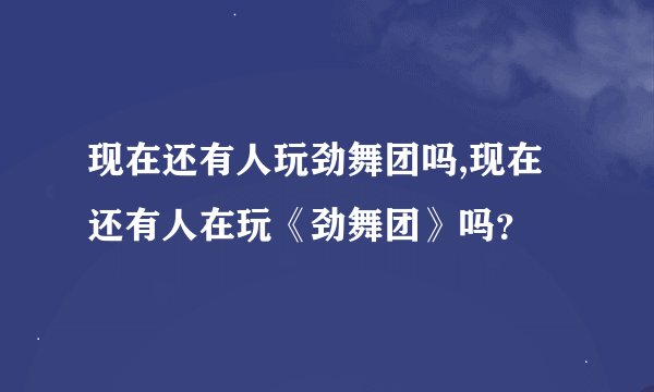 现在还有人玩劲舞团吗,现在还有人在玩《劲舞团》吗？