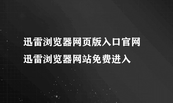 迅雷浏览器网页版入口官网 迅雷浏览器网站免费进入
