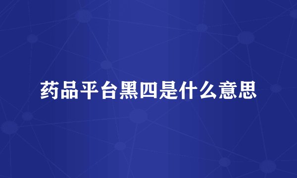 药品平台黑四是什么意思