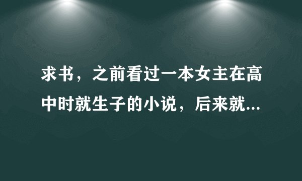 求书，之前看过一本女主在高中时就生子的小说，后来就跟男主住在一起