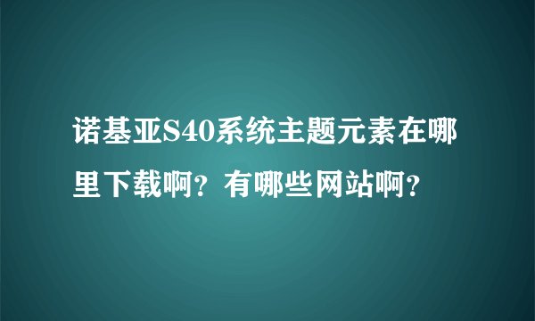 诺基亚S40系统主题元素在哪里下载啊？有哪些网站啊？